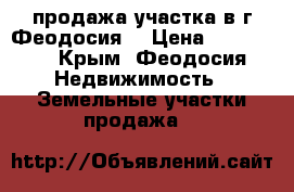 продажа участка в г.Феодосия  › Цена ­ 350 000 - Крым, Феодосия Недвижимость » Земельные участки продажа   